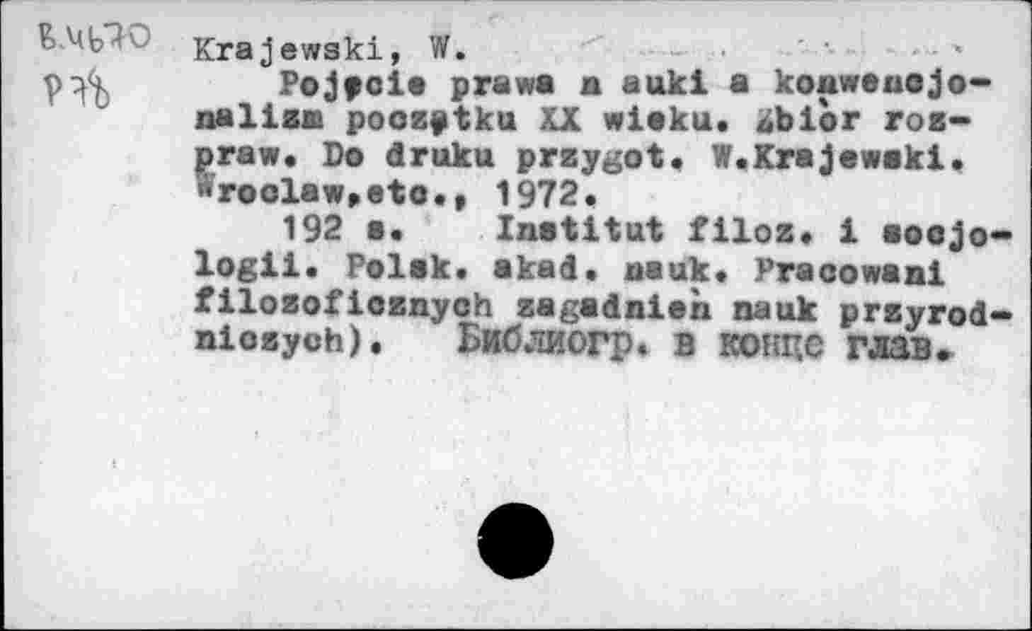 ﻿Krajewski, W.
Pojpcio prawa n aukl a koawenojo-nail Zin poozftku XX wioku, zibior roz-praw, Do druku przygot. W.Krajewski. '<roolaw,eto., 1972,
192 a.	Inatitat filoz, 1 soojo
logii. Polak, akad, nauk, Pracowaai filozofioznyoh zagadnien nauk przyrod niozyoh), Библиогр. в конце глав»